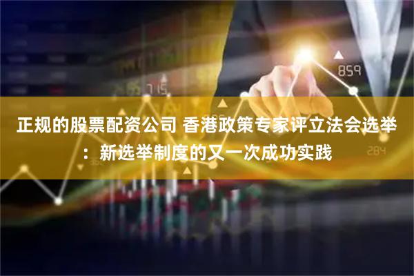 正规的股票配资公司 香港政策专家评立法会选举：新选举制度的又一次成功实践
