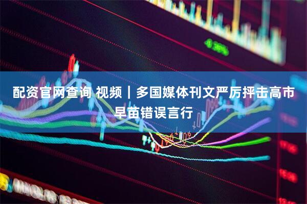 配资官网查询 视频｜多国媒体刊文严厉抨击高市早苗错误言行