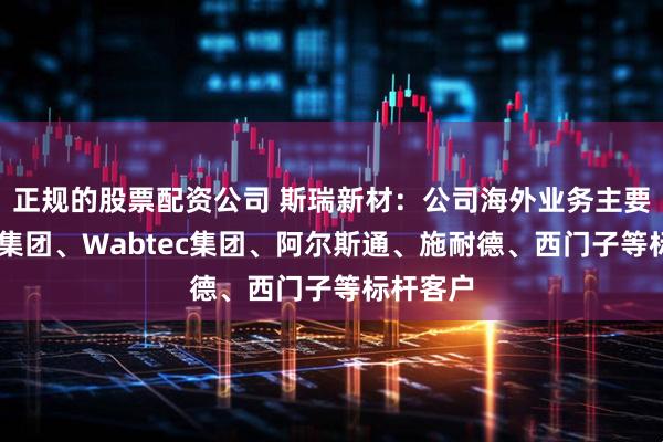 正规的股票配资公司 斯瑞新材：公司海外业务主要覆盖GE集团、Wabtec集团、阿尔斯通、施耐德、西门子等标杆客户