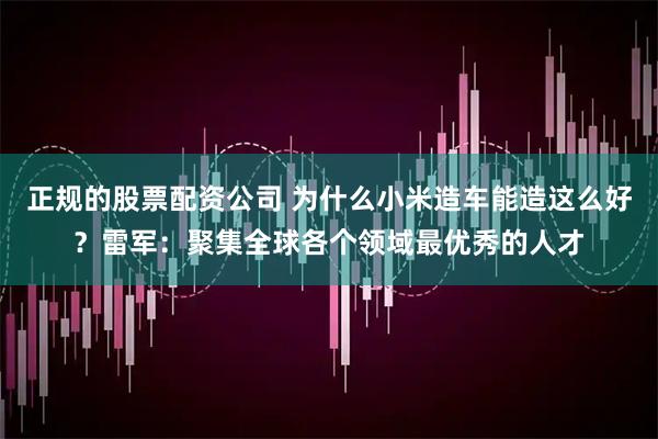 正规的股票配资公司 为什么小米造车能造这么好？雷军：聚集全球各个领域最优秀的人才
