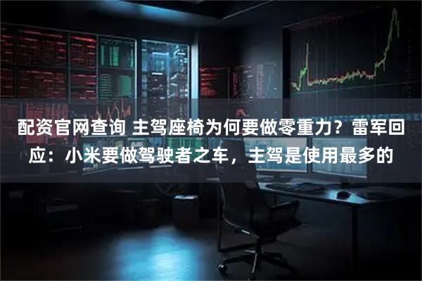 配资官网查询 主驾座椅为何要做零重力？雷军回应：小米要做驾驶者之车，主驾是使用最多的
