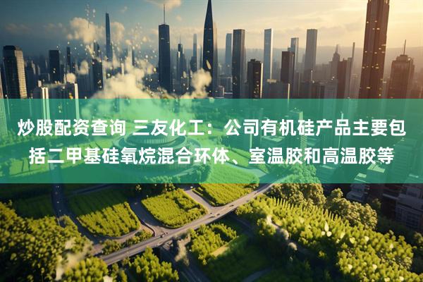 炒股配资查询 三友化工：公司有机硅产品主要包括二甲基硅氧烷混合环体、室温胶和高温胶等