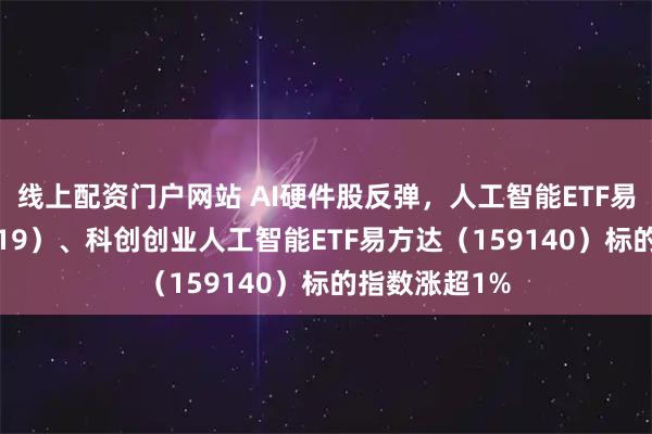 线上配资门户网站 AI硬件股反弹，人工智能ETF易方达（159819）、科创创业人工智能ETF易方达（159140）标的指数涨超1%