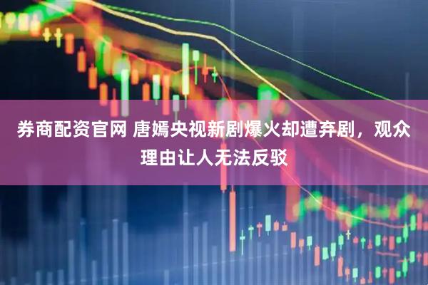 券商配资官网 唐嫣央视新剧爆火却遭弃剧，观众理由让人无法反驳