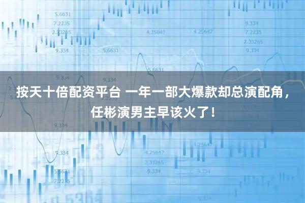 按天十倍配资平台 一年一部大爆款却总演配角，任彬演男主早该火了！