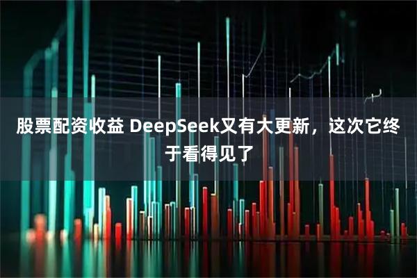 股票配资收益 DeepSeek又有大更新，这次它终于看得见了