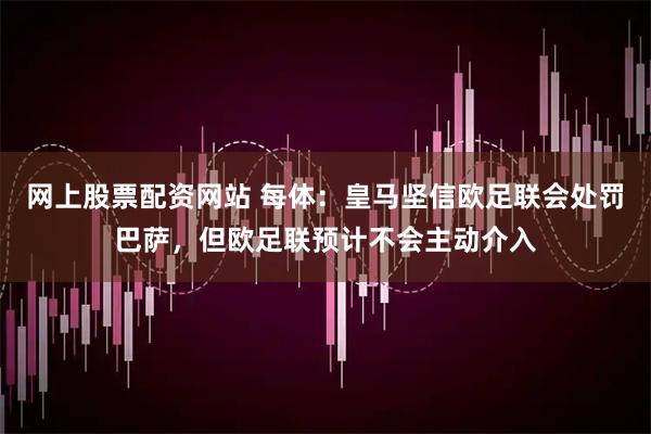 网上股票配资网站 每体：皇马坚信欧足联会处罚巴萨，但欧足联预计不会主动介入