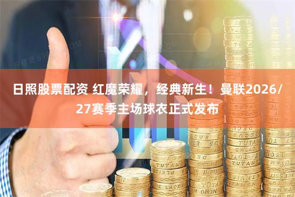 日照股票配资 红魔荣耀，经典新生！曼联2026/27赛季主场球衣正式发布