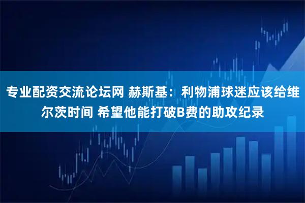 专业配资交流论坛网 赫斯基：利物浦球迷应该给维尔茨时间 希望他能打破B费的助攻纪录