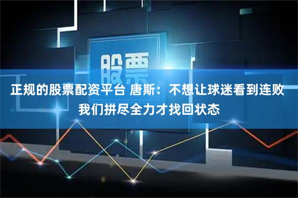 正规的股票配资平台 唐斯：不想让球迷看到连败 我们拼尽全力才找回状态