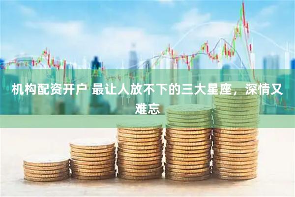 机构配资开户 最让人放不下的三大星座，深情又难忘