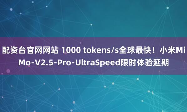 配资台官网网站 1000 tokens/s全球最快！小米MiMo-V2.5-Pro-UltraSpeed限时体验延期