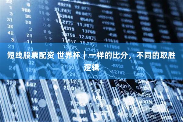 短线股票配资 世界杯｜一样的比分，不同的取胜逻辑