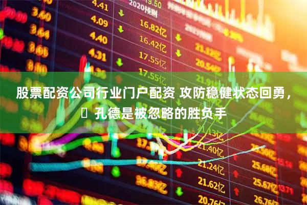 股票配资公司行业门户配资 攻防稳健状态回勇，​孔德是被忽略的胜负手