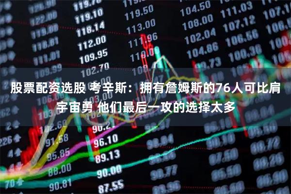 股票配资选股 考辛斯：拥有詹姆斯的76人可比肩宇宙勇 他们最后一攻的选择太多