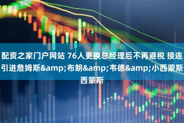 配资之家门户网站 76人更换总经理后不再避税 接连引进詹姆斯&布朗&韦德&小西蒙斯