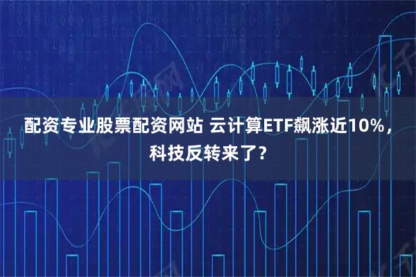 配资专业股票配资网站 云计算ETF飙涨近10%，科技反转来了？