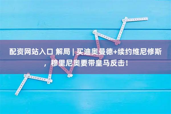 配资网站入口 解局 | 买迪奥曼德+续约维尼修斯，穆里尼奥要带皇马反击！