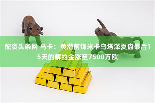 配资头条网 马卡：黄潜前锋米卡乌塔泽夏窗最后15天的解约金涨至7500万欧
