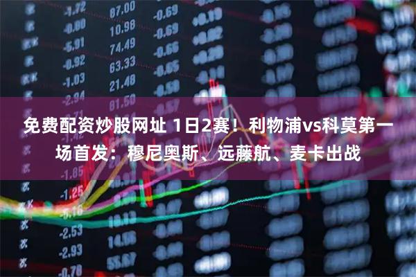 免费配资炒股网址 1日2赛！利物浦vs科莫第一场首发：穆尼奥斯、远藤航、麦卡出战