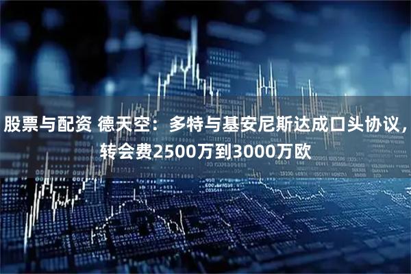 股票与配资 德天空：多特与基安尼斯达成口头协议，转会费2500万到3000万欧