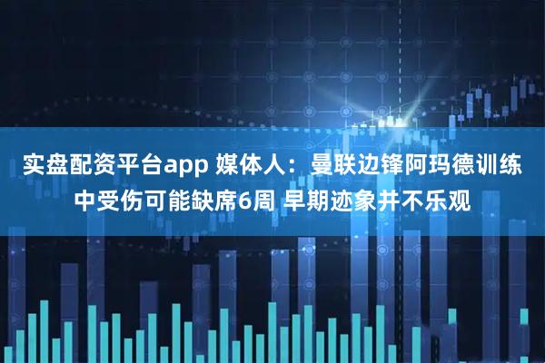 实盘配资平台app 媒体人：曼联边锋阿玛德训练中受伤可能缺席6周 早期迹象并不乐观