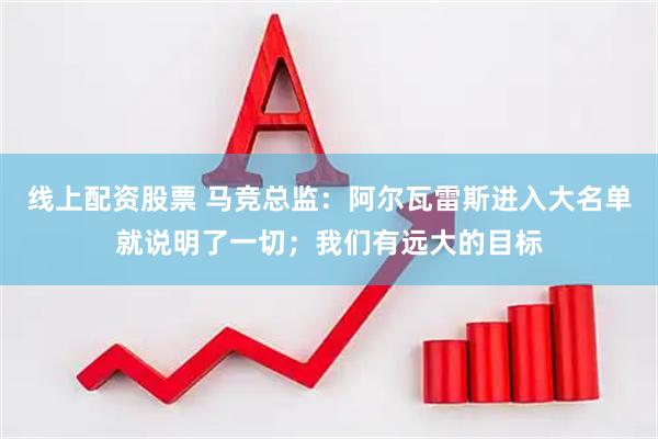 线上配资股票 马竞总监：阿尔瓦雷斯进入大名单就说明了一切；我们有远大的目标