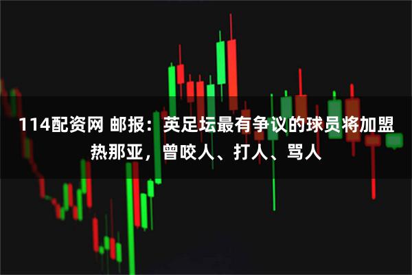 114配资网 邮报：英足坛最有争议的球员将加盟热那亚，曾咬人、打人、骂人