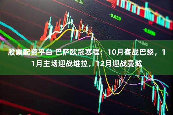 股票配资平台 巴萨欧冠赛程：10月客战巴黎，11月主场迎战维拉，12月迎战曼城
