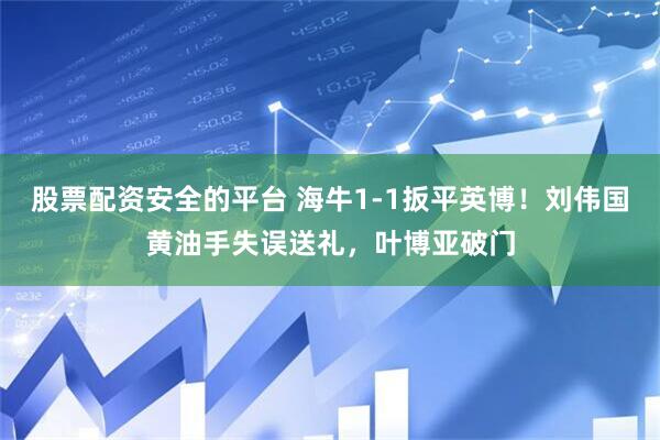 股票配资安全的平台 海牛1-1扳平英博！刘伟国黄油手失误送礼，叶博亚破门