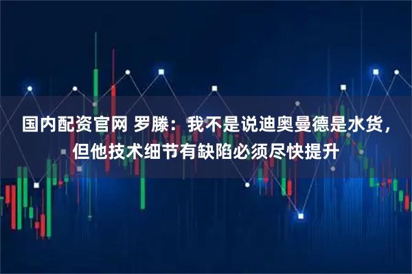 国内配资官网 罗滕：我不是说迪奥曼德是水货，但他技术细节有缺陷必须尽快提升
