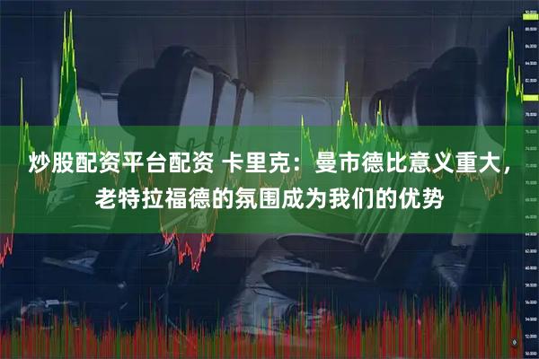 炒股配资平台配资 卡里克：曼市德比意义重大，老特拉福德的氛围成为我们的优势