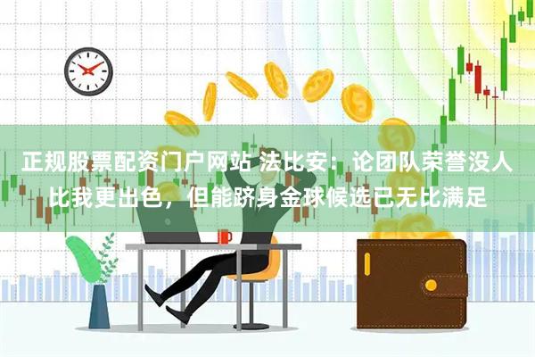 正规股票配资门户网站 法比安：论团队荣誉没人比我更出色，但能跻身金球候选已无比满足