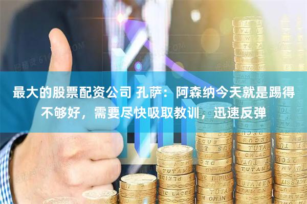 最大的股票配资公司 孔萨：阿森纳今天就是踢得不够好，需要尽快吸取教训，迅速反弹