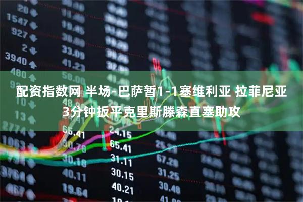 配资指数网 半场-巴萨暂1-1塞维利亚 拉菲尼亚3分钟扳平克里斯滕森直塞助攻