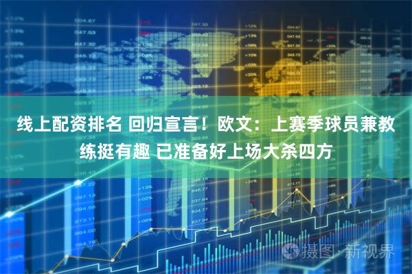 线上配资排名 回归宣言！欧文：上赛季球员兼教练挺有趣 已准备好上场大杀四方