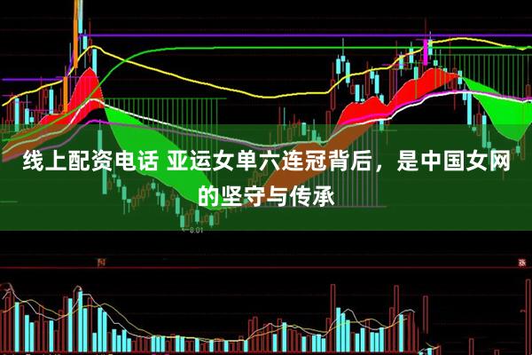 线上配资电话 亚运女单六连冠背后，是中国女网的坚守与传承